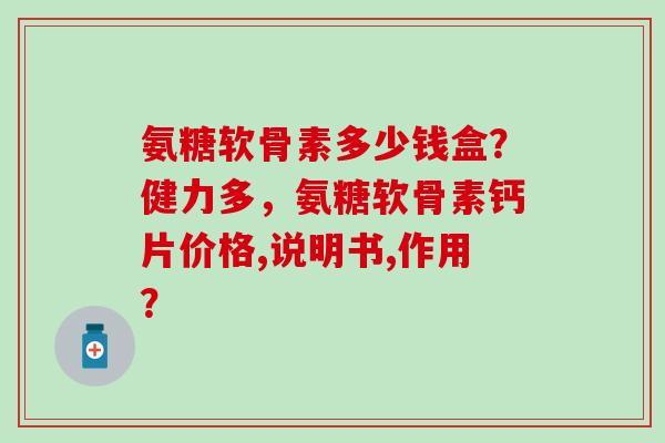 氨糖软骨素多少钱盒？健力多，氨糖软骨素钙片价格,说明书,作用？