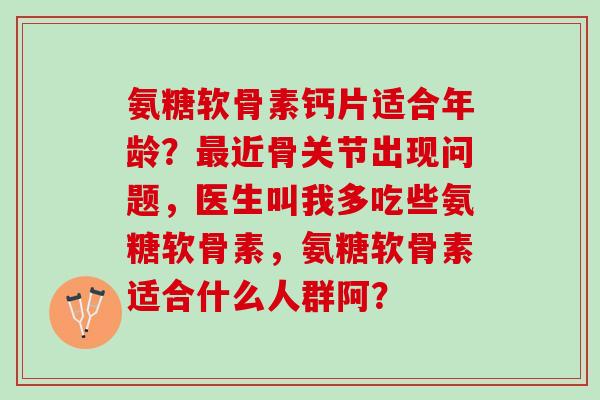 氨糖软骨素钙片适合年龄？最近骨关节出现问题，医生叫我多吃些氨糖软骨素，氨糖软骨素适合什么人群阿？