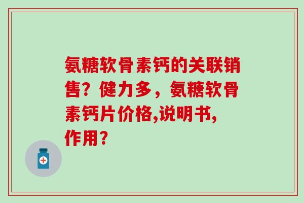 氨糖软骨素钙的关联销售？健力多，氨糖软骨素钙片价格,说明书,作用？