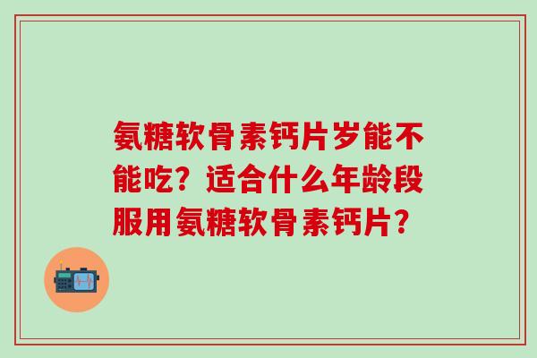 氨糖软骨素钙片岁能不能吃?适合什么年龄段服用氨糖软骨素钙片? 氨糖软骨素钙片岁能不能吃?适合什么年龄段服用氨糖软骨素钙片?