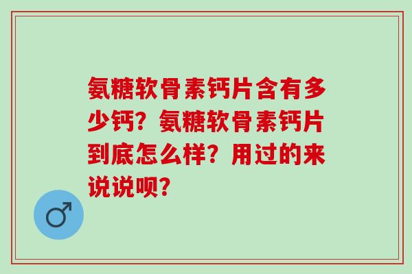 氨糖软骨素钙片含有多少钙？氨糖软骨素钙片到底怎么样？用过的来说说呗？