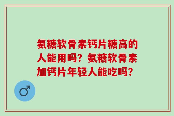 氨糖软骨素钙片糖高的人能用吗？氨糖软骨素加钙片年轻人能吃吗？