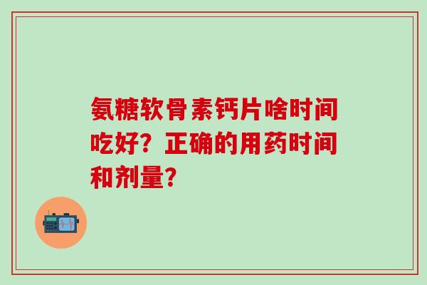 氨糖软骨素钙片啥时间吃好？正确的用药时间和剂量？