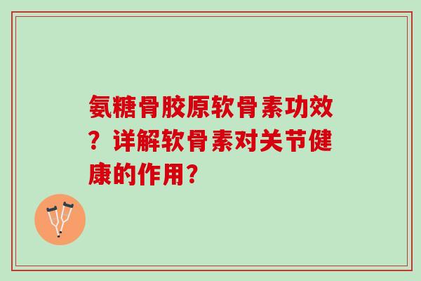 氨糖骨胶原软骨素功效？详解软骨素对关节健康的作用？