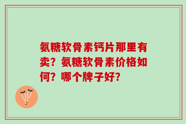 氨糖软骨素钙片那里有卖？氨糖软骨素价格如何？哪个牌子好？