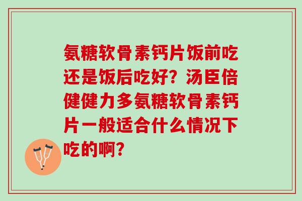 氨糖软骨素钙片饭前吃还是饭后吃好？汤臣倍健健力多氨糖软骨素钙片一般适合什么情况下吃的啊？