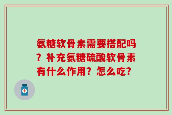 氨糖软骨素需要搭配吗？补充氨糖硫酸软骨素有什么作用？怎么吃？