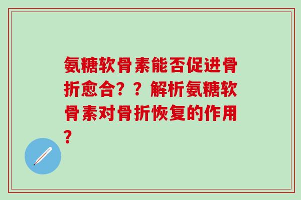 氨糖软骨素能否促进愈合？？解析氨糖软骨素对恢复的作用？