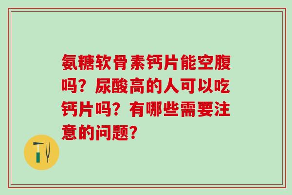 氨糖软骨素钙片能空腹吗？尿酸高的人可以吃钙片吗？有哪些需要注意的问题？