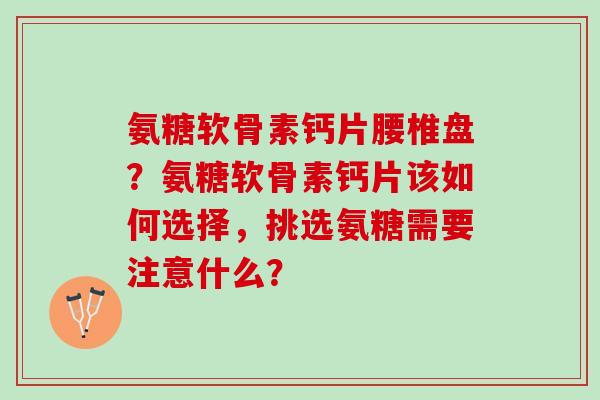 氨糖软骨素钙片腰椎盘？氨糖软骨素钙片该如何选择，挑选氨糖需要注意什么？