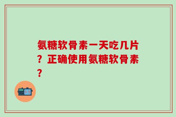 氨糖软骨素一天吃几片？正确使用氨糖软骨素？