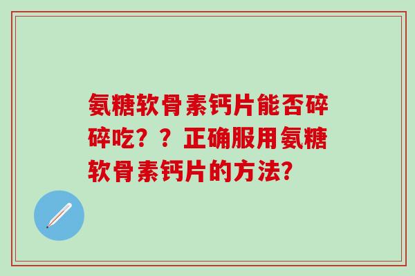 氨糖软骨素钙片能否碎碎吃？？正确服用氨糖软骨素钙片的方法？