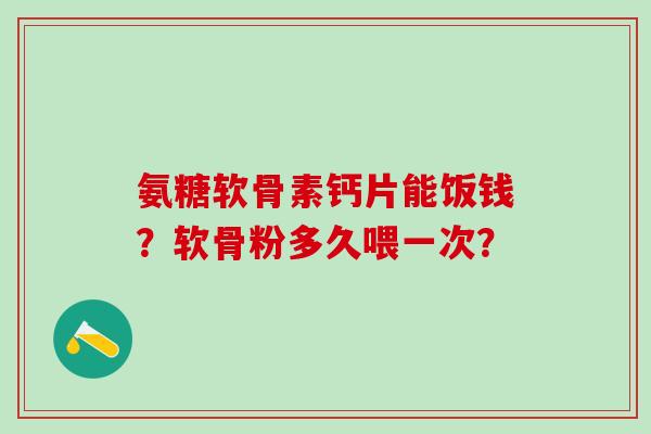 氨糖软骨素钙片能饭钱？软骨粉多久喂一次？