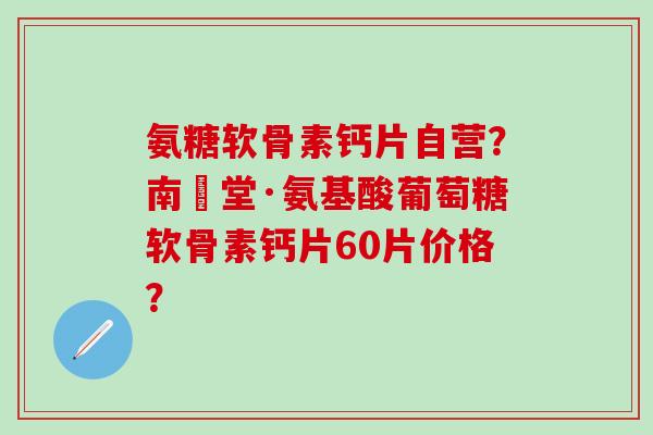 氨糖软骨素钙片自营？南雲堂·氨基酸葡萄糖软骨素钙片60片价格？