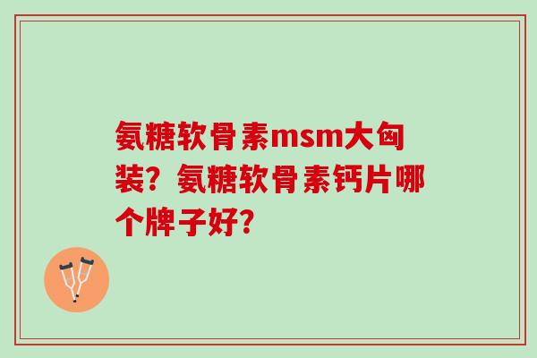 氨糖软骨素msm大匈装？氨糖软骨素钙片哪个牌子好？