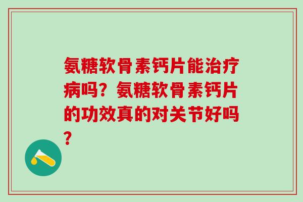 氨糖软骨素钙片能吗?氨糖软骨素钙片的功效真的对关节好吗? 氨糖软骨素钙片能吗?氨糖软骨素钙片的功效真的对关节好吗?