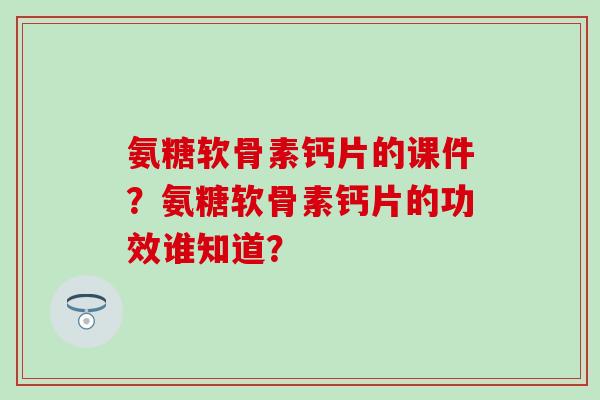 氨糖软骨素钙片的课件？氨糖软骨素钙片的功效谁知道？