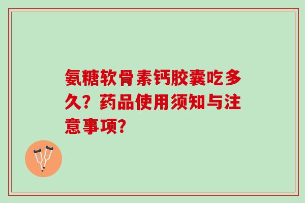氨糖软骨素钙胶囊吃多久？药品使用须知与注意事项？