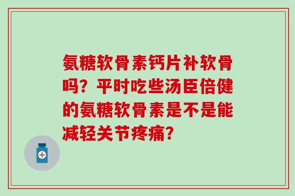 氨糖软骨素钙片补软骨吗？平时吃些汤臣倍健的氨糖软骨素是不是能减轻关节？