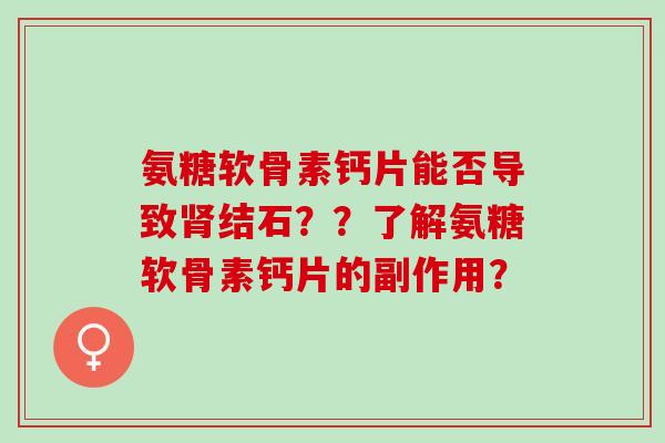氨糖软骨素钙片能否导致结石??了解氨糖软骨素钙片的副作用? 氨糖软骨素钙片能否导致结石??了解氨糖软骨素钙片的副作用?
