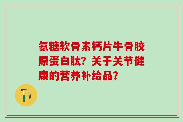 氨糖软骨素钙片牛骨胶原蛋白肽?关于关节健康的营养补给品? 氨糖软骨素钙片牛骨胶原蛋白肽?关于关节健康的营养补给品?