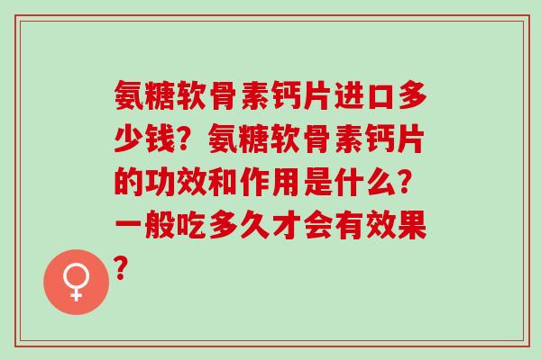氨糖软骨素钙片进口多少钱？氨糖软骨素钙片的功效和作用是什么？一般吃多久才会有效果？