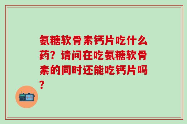 氨糖软骨素钙片吃什么药？请问在吃氨糖软骨素的同时还能吃钙片吗？