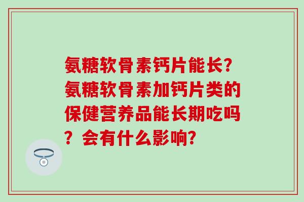 氨糖软骨素钙片能长？氨糖软骨素加钙片类的保健营养品能长期吃吗？会有什么影响？