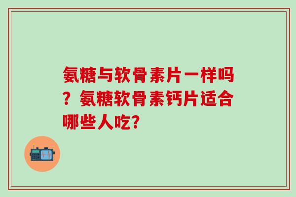氨糖与软骨素片一样吗？氨糖软骨素钙片适合哪些人吃？