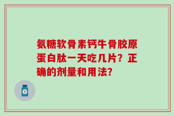 氨糖软骨素钙牛骨胶原蛋白肽一天吃几片？正确的剂量和用法？