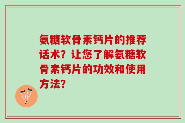 氨糖软骨素钙片的推荐话术？让您了解氨糖软骨素钙片的功效和使用方法？