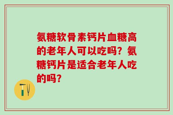 氨糖软骨素钙片高的老年人可以吃吗?氨糖钙片是适合老年人吃的吗? 氨糖软骨素钙片高的老年人可以吃吗?氨糖钙片是适合老年人吃的吗?