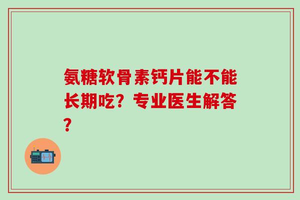 氨糖软骨素钙片能不能长期吃？专业医生解答？