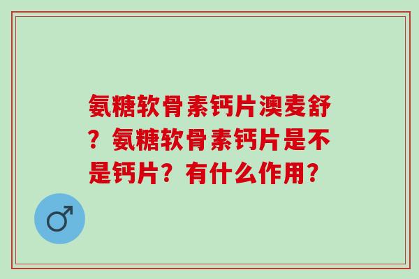 氨糖软骨素钙片澳麦舒？氨糖软骨素钙片是不是钙片？有什么作用？