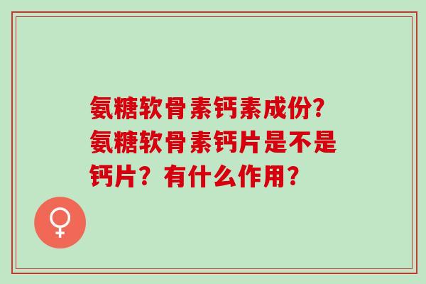 氨糖软骨素钙素成份?氨糖软骨素钙片是不是钙片?有什么作用? 氨糖软骨素钙素成份?氨糖软骨素钙片是不是钙片?有什么作用?