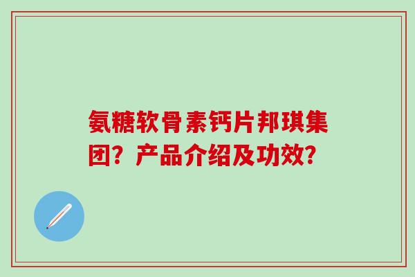 氨糖软骨素钙片邦琪集团?产品介绍及功效? 氨糖软骨素钙片邦琪集团?产品介绍及功效?