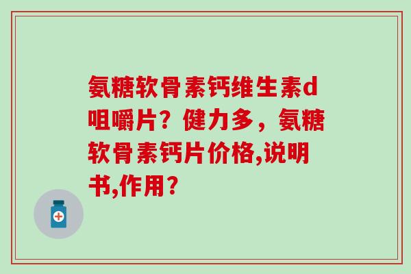 氨糖软骨素钙维生素d咀嚼片？健力多，氨糖软骨素钙片价格,说明书,作用？
