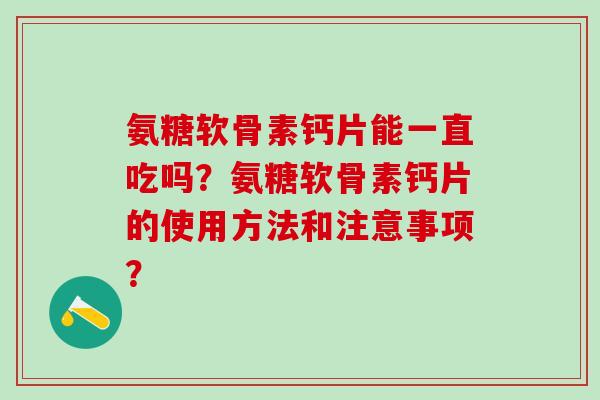 氨糖软骨素钙片能一直吃吗？氨糖软骨素钙片的使用方法和注意事项？