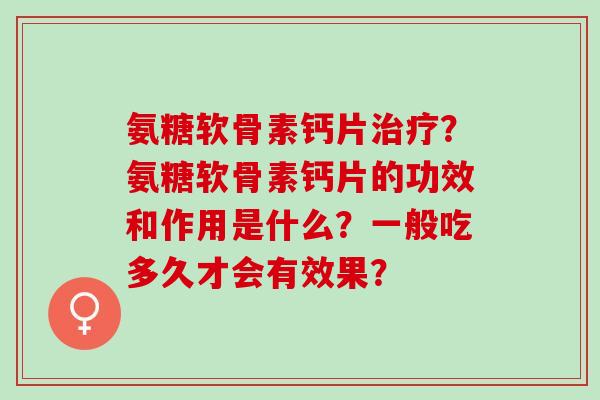氨糖软骨素钙片？氨糖软骨素钙片的功效和作用是什么？一般吃多久才会有效果？