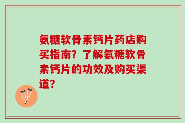 氨糖软骨素钙片药店购买指南？了解氨糖软骨素钙片的功效及购买渠道？