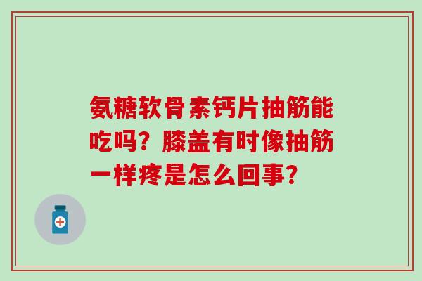 氨糖软骨素钙片抽筋能吃吗?膝盖有时像抽筋一样疼是怎么回事? 氨糖软骨素钙片抽筋能吃吗?膝盖有时像抽筋一样疼是怎么回事?
