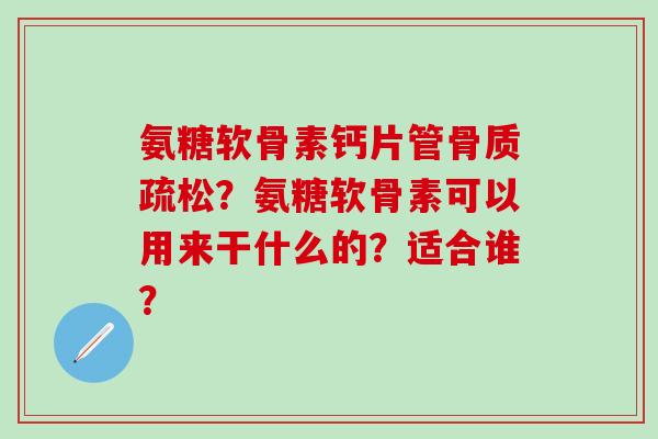 氨糖软骨素钙片管？氨糖软骨素可以用来干什么的？适合谁？
