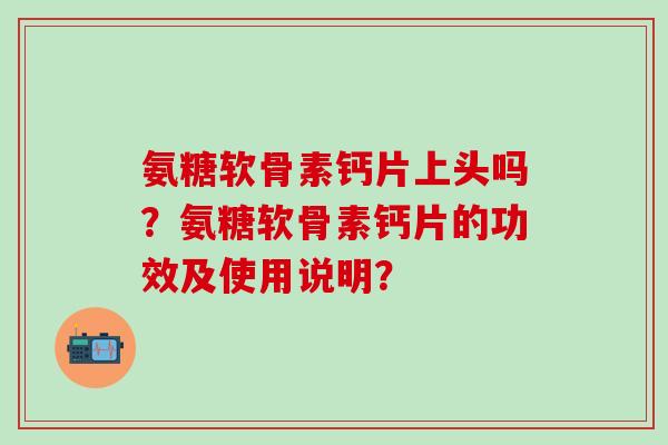 氨糖软骨素钙片上头吗？氨糖软骨素钙片的功效及使用说明？