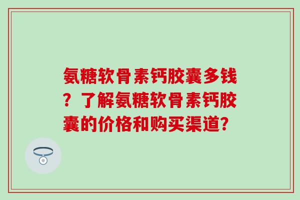 氨糖软骨素钙胶囊多钱？了解氨糖软骨素钙胶囊的价格和购买渠道？