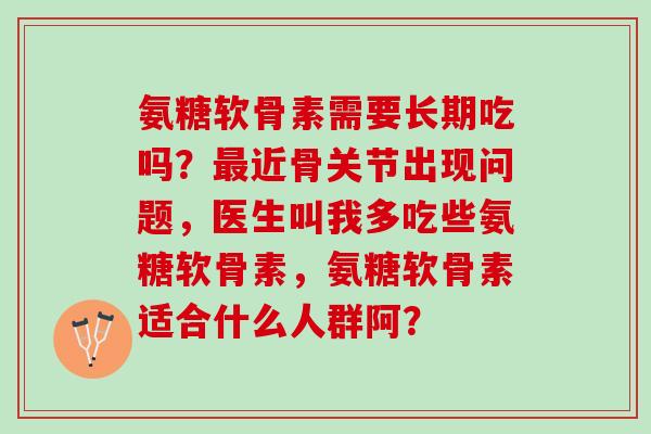 氨糖软骨素需要长期吃吗？近骨关节出现问题，医生叫我多吃些氨糖软骨素，氨糖软骨素适合什么人群阿？