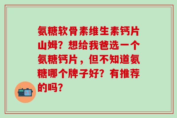 氨糖软骨素维生素钙片山姆？想给我爸选一个氨糖钙片，但不知道氨糖哪个牌子好？有推荐的吗？