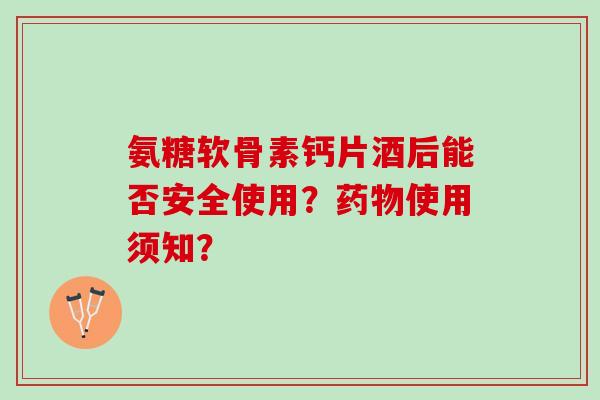 氨糖软骨素钙片酒后能否安全使用？使用须知？