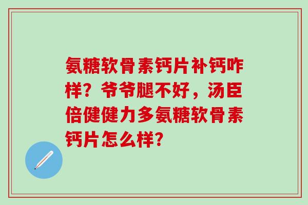氨糖软骨素钙片补钙咋样？爷爷腿不好，汤臣倍健健力多氨糖软骨素钙片怎么样？