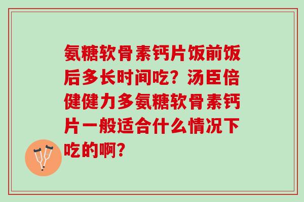 氨糖软骨素钙片饭前饭后多长时间吃？汤臣倍健健力多氨糖软骨素钙片一般适合什么情况下吃的啊？