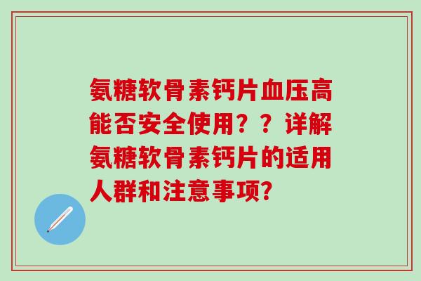 氨糖软骨素钙片高能否安全使用？？详解氨糖软骨素钙片的适用人群和注意事项？